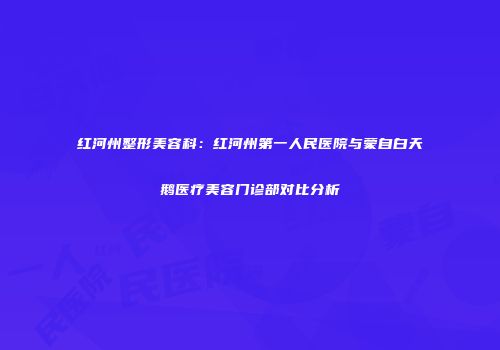 红河州整形美容科：红河州第一人民医院与蒙自白天鹅医疗美容门诊部对比分析