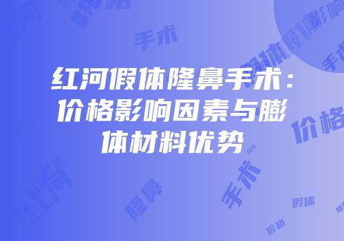 红河假体隆鼻手术：价格影响因素与膨体材料优势
