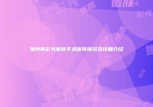 扬州市彩光嫩肤手术医院排名及详细介绍