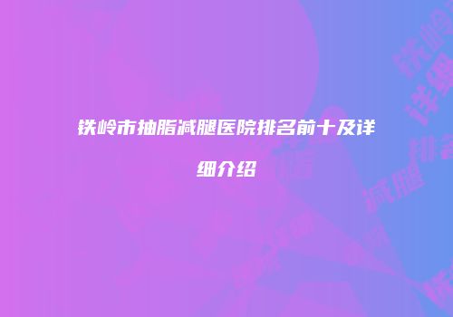 铁岭市抽脂减腿医院排名前十及详细介绍