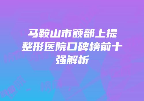 马鞍山市额部上提整形医院口碑榜前十强解析
