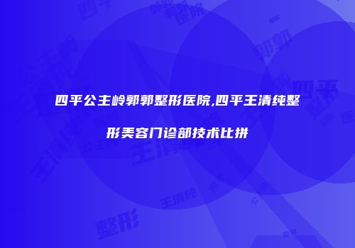 四平公主岭郭郭整形医院,四平王清纯整形美容门诊部技术比拼