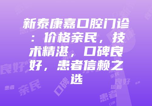 新泰康嘉口腔门诊：价格亲民，技术精湛，口碑良好，患者信赖之选