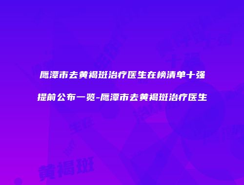 鹰潭市去黄褐斑治疗医生在榜清单十强提前公布一览-鹰潭市去黄褐斑治疗医生