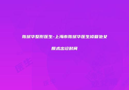 陈斌华整形医生-上海市陈斌华医生修复处女膜术出诊时间
