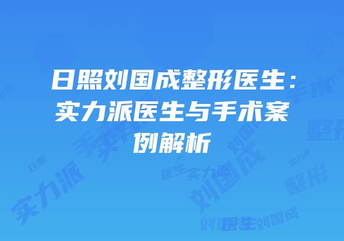 日照刘国成整形医生：实力派医生与手术案例解析