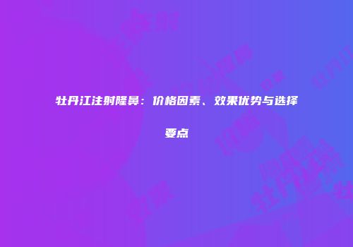 牡丹江注射隆鼻：价格因素、效果优势与选择要点
