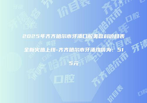 2025年齐齐哈尔市牙渍口腔美容科价目表全新火热上线-齐齐哈尔市牙渍均价为：515元