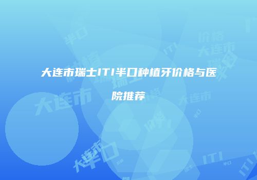 大连市瑞士ITI半口种植牙价格与医院推荐