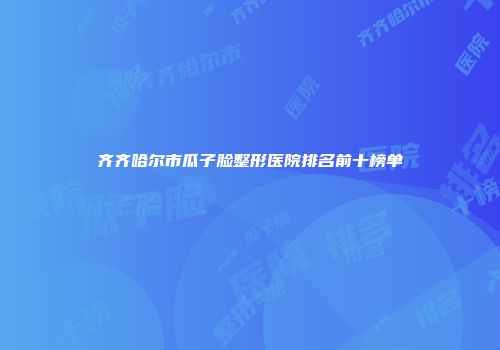 齐齐哈尔市瓜子脸整形医院排名前十榜单