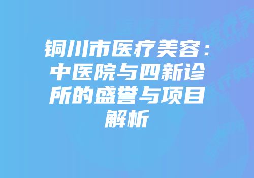 铜川市医疗美容：中医院与四新诊所的盛誉与项目解析