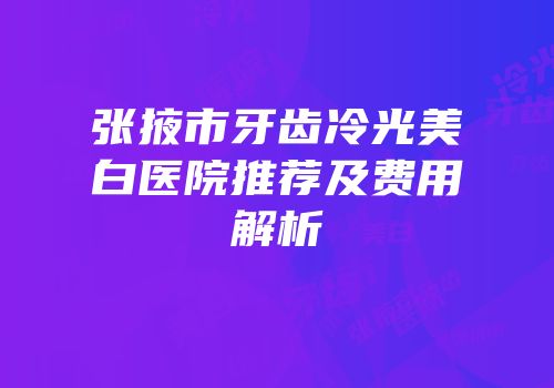 张掖市牙齿冷光美白医院推荐及费用解析
