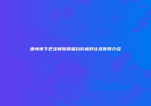 德州市下巴注射胶原蛋白价格对比及医院介绍