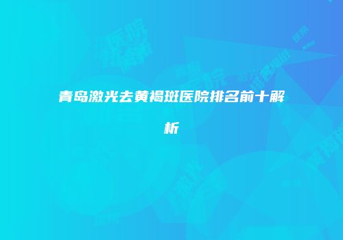 青岛激光去黄褐斑医院排名前十解析