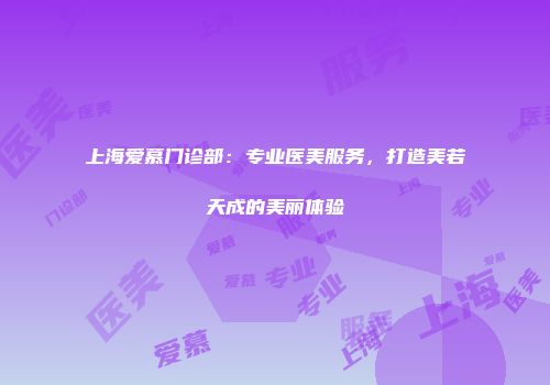 上海爱慕门诊部：专业医美服务，打造美若天成的美丽体验