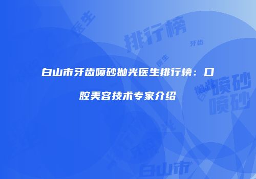 白山市牙齿喷砂抛光医生排行榜：口腔美容技术专家介绍