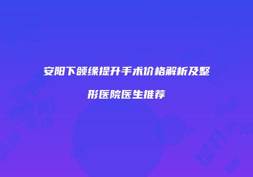 安阳下颌缘提升手术价格解析及整形医院医生推荐