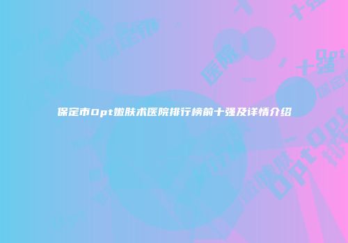 保定市Opt嫩肤术医院排行榜前十强及详情介绍