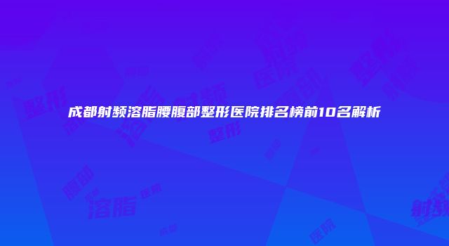 成都射频溶脂腰腹部整形医院排名榜前10名解析
