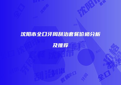 沈阳市全口牙周刮治套餐价格分析及推荐