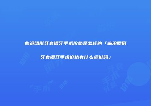 临沧隐形牙套钢牙手术价格是怎样的「临沧隐形牙套钢牙手术价格有什么标准吗」