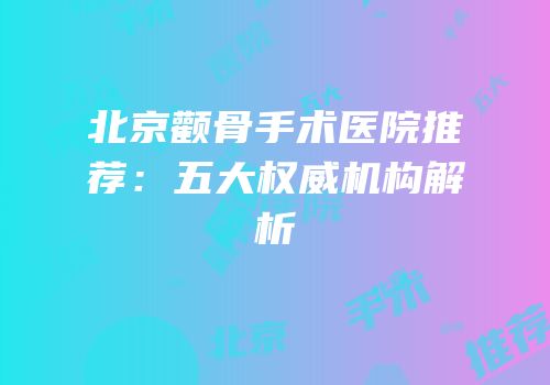 北京颧骨手术医院推荐：五大权威机构解析