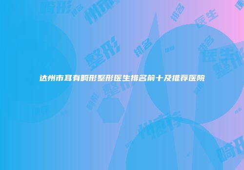 达州市耳有畸形整形医生排名前十及推荐医院