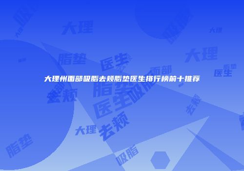 大理州面部吸脂去颊脂垫医生排行榜前十推荐