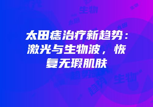 太田痣治疗新趋势：激光与生物波，恢复无瑕肌肤