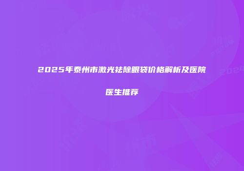 2025年泰州市激光祛除眼袋价格解析及医院医生推荐