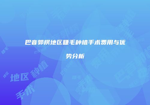巴音郭楞地区睫毛种植手术费用与优势分析
