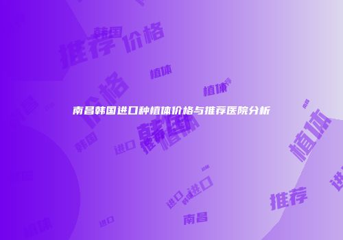 南昌韩国进口种植体价格与推荐医院分析