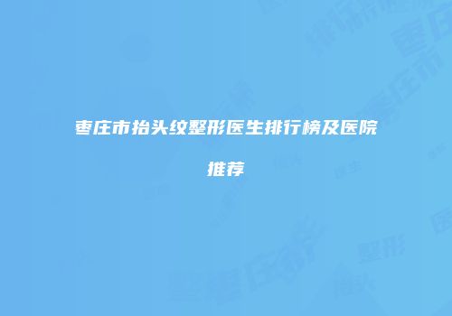 枣庄市抬头纹整形医生排行榜及医院推荐