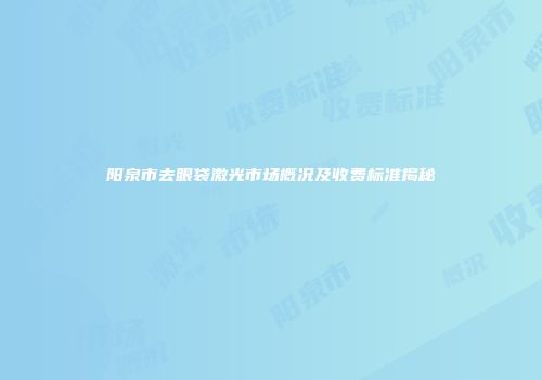 阳泉市去眼袋激光市场概况及收费标准揭秘