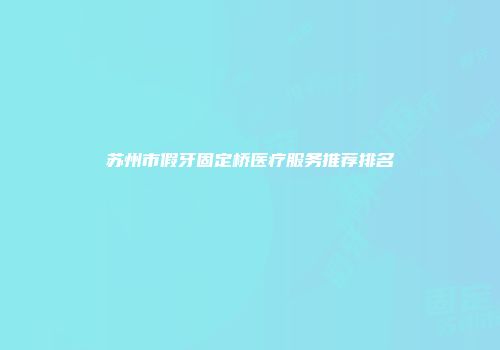 苏州市假牙固定桥医疗服务推荐排名