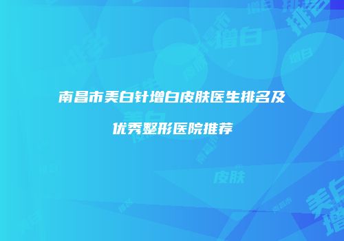 南昌市美白针增白皮肤医生排名及优秀整形医院推荐