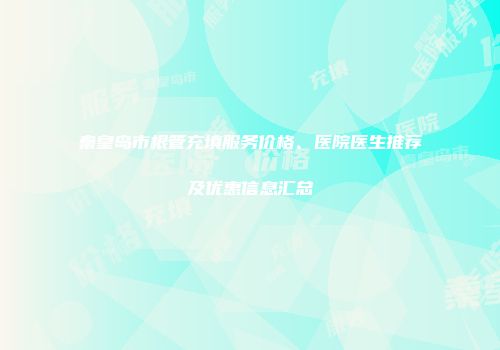 秦皇岛市根管充填服务价格、医院医生推荐及优惠信息汇总
