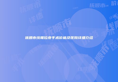 抚顺市线雕拉皮手术价格及医院详细介绍