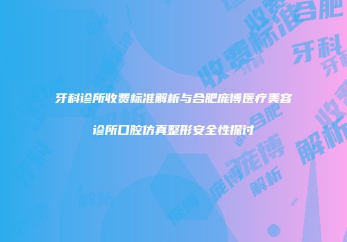 牙科诊所收费标准解析与合肥庞博医疗美容诊所口腔仿真整形安全性探讨