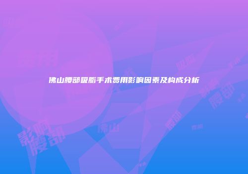 佛山腰部吸脂手术费用影响因素及构成分析