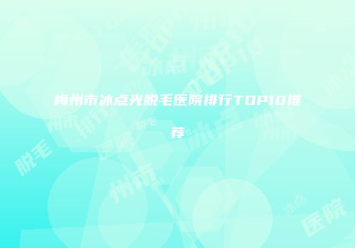 梅州市冰点光脱毛医院排行TOP10推荐