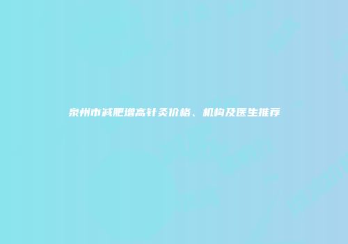 泉州市减肥增高针灸价格、机构及医生推荐