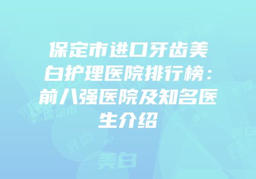 保定市进口牙齿美白护理医院排行榜：前八强医院及知名医生介绍