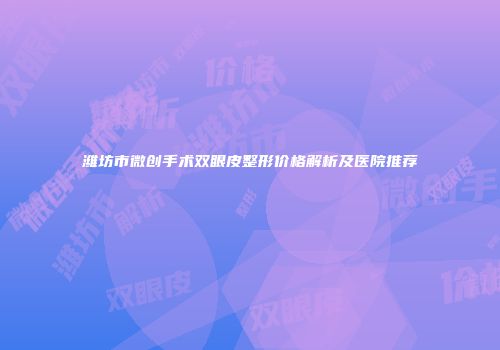 潍坊市微创手术双眼皮整形价格解析及医院推荐
