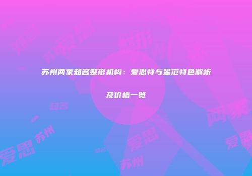 苏州两家知名整形机构：爱思特与星范特色解析及价格一览