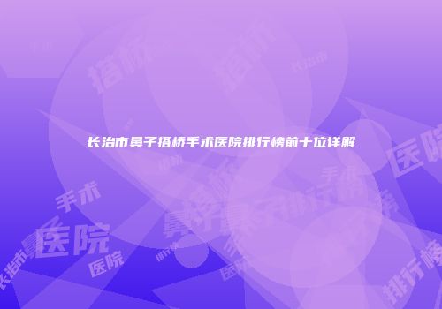 长治市鼻子搭桥手术医院排行榜前十位详解