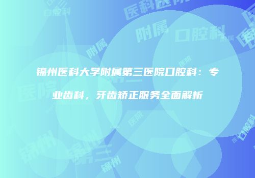 锦州医科大学附属第三医院口腔科：专业齿科，牙齿矫正服务全面解析