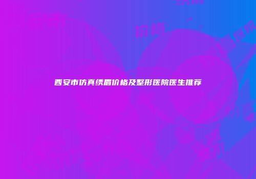 西安市仿真绣眉价格及整形医院医生推荐