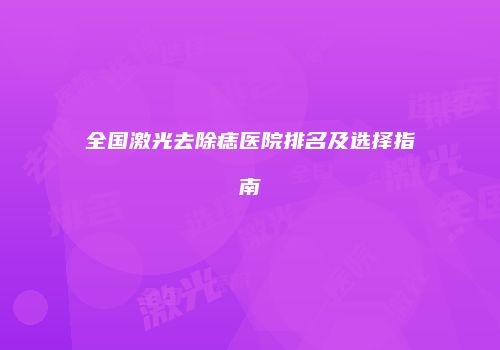 全国激光去除痣医院排名及选择指南