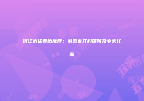 镇江市拔智齿推荐：前五家牙科医院及专家详解